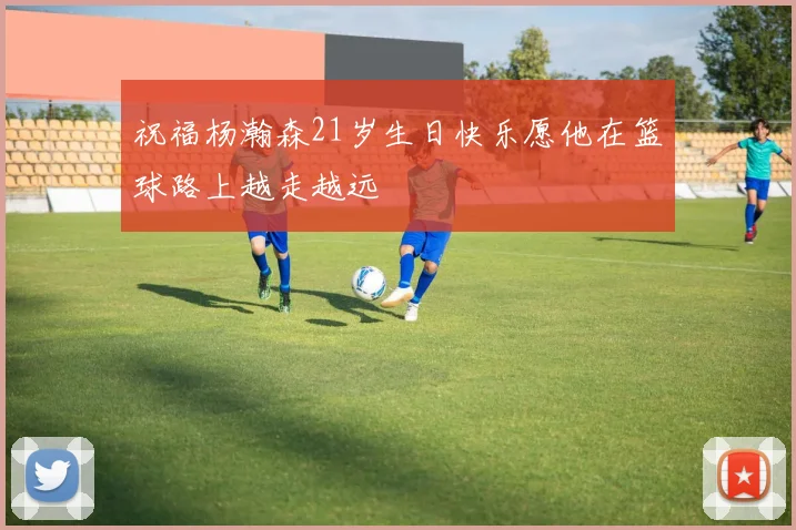 祝福杨瀚森21岁生日快乐愿他在篮球路上越走越远