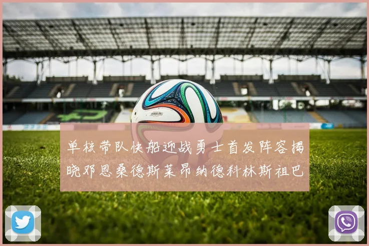 单核带队快船迎战勇士首发阵容揭晓邓恩桑德斯莱昂纳德科林斯祖巴茨齐上阵