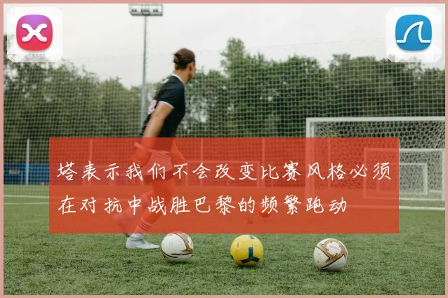 塔表示我们不会改变比赛风格必须在对抗中战胜巴黎的频繁跑动