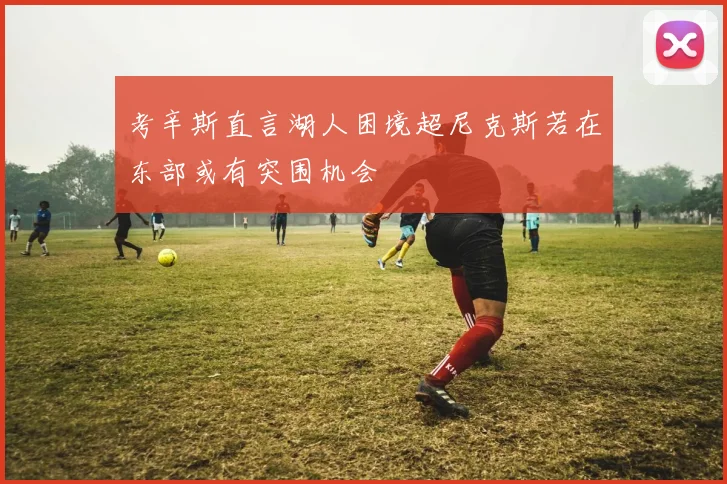 考辛斯直言湖人困境超尼克斯若在东部或有突围机会
