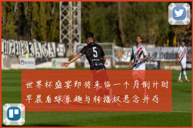 世界杯盛宴即将来临一个月倒计时早晨看球乐趣与转播权悬念并存
