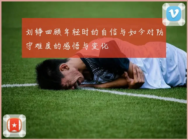 刘铮回顾年轻时的自信与如今对防守难度的感悟与变化