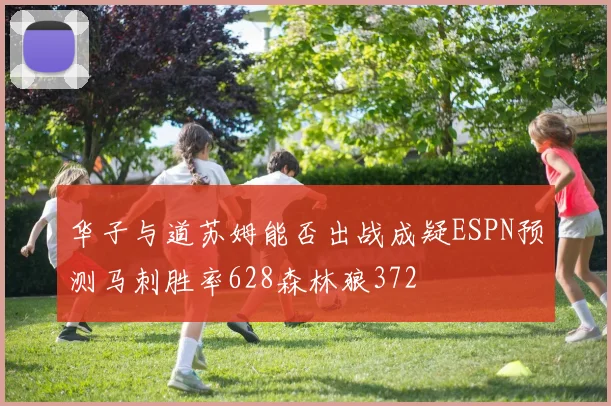 华子与道苏姆能否出战成疑ESPN预测马刺胜率628森林狼372
