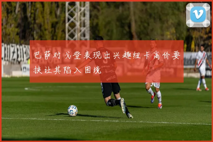 巴萨对戈登表现出兴趣纽卡高价要挟让其陷入困境