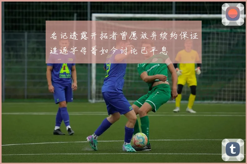 名记透露开拓者曾愿放弃续约保证追逐字母哥如今讨论已平息