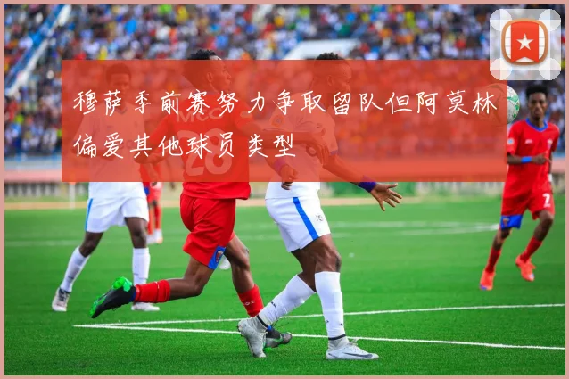 穆萨季前赛努力争取留队但阿莫林偏爱其他球员类型
