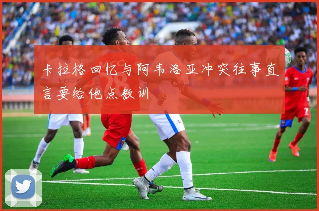 卡拉格回忆与阿韦洛亚冲突往事直言要给他点教训
