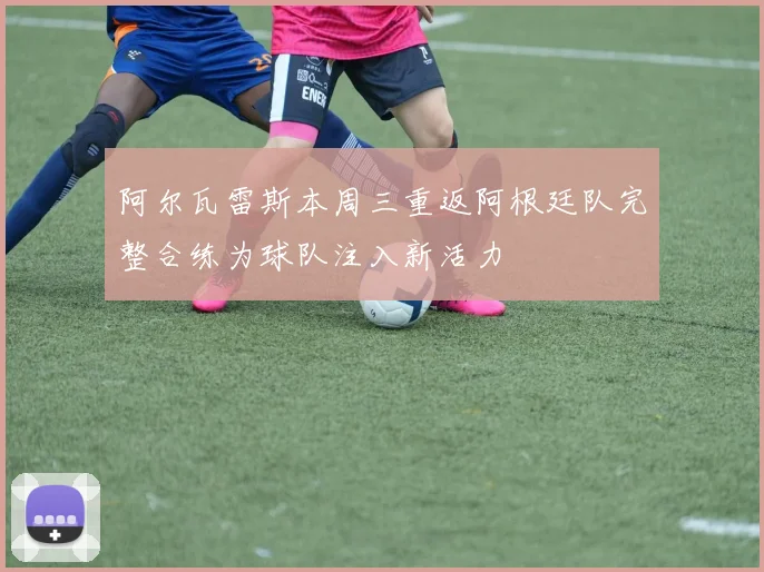 阿尔瓦雷斯本周三重返阿根廷队完整合练为球队注入新活力