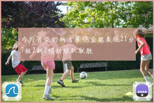 内外开花的纳吉展现全能表现21分7板2断2帽助球队取胜