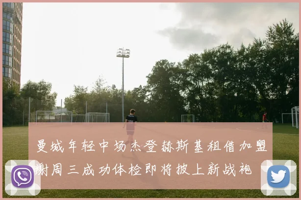 曼城年轻中场杰登赫斯基租借加盟谢周三成功体检即将披上新战袍