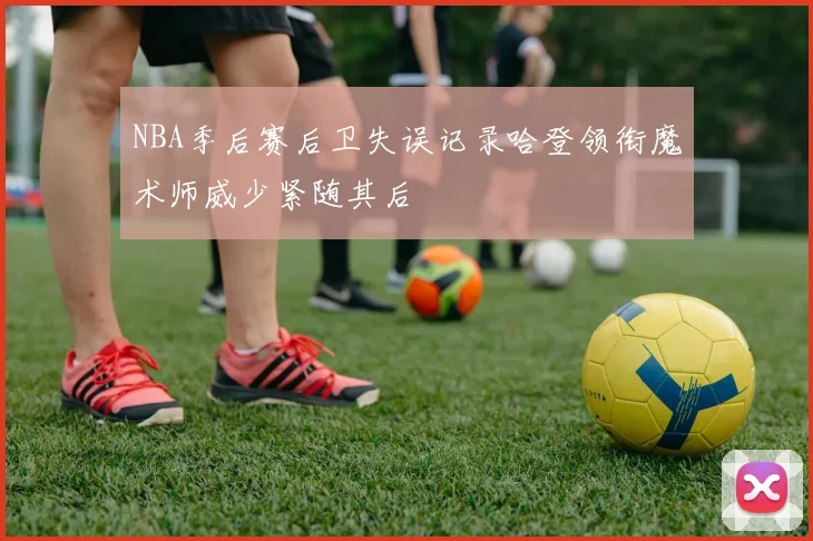NBA季后赛后卫失误记录哈登领衔魔术师威少紧随其后