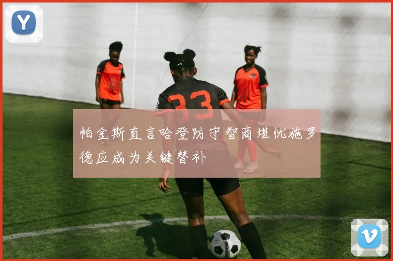 帕金斯直言哈登防守智商堪忧施罗德应成为关键替补