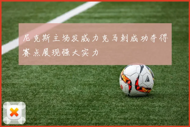 尼克斯主场发威力克马刺成功夺得赛点展现强大实力
