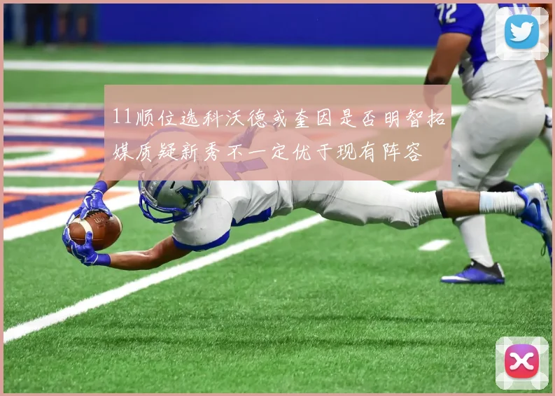 11顺位选科沃德或奎因是否明智拓媒质疑新秀不一定优于现有阵容
