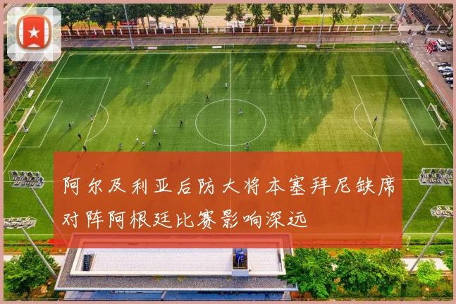 阿尔及利亚后防大将本塞拜尼缺席对阵阿根廷比赛影响深远