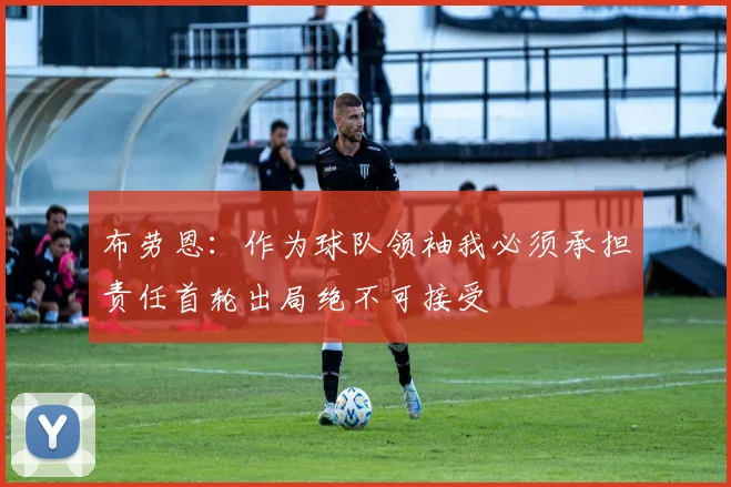 布劳恩：作为球队领袖我必须承担责任首轮出局绝不可接受