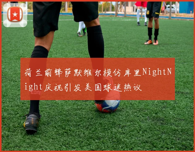 荷兰前锋萨默维尔模仿库里NightNight庆祝引发美国球迷热议