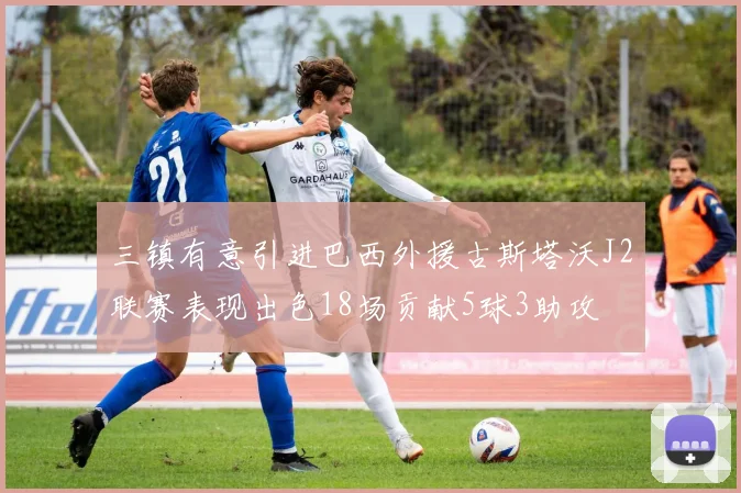三镇有意引进巴西外援古斯塔沃J2联赛表现出色18场贡献5球3助攻