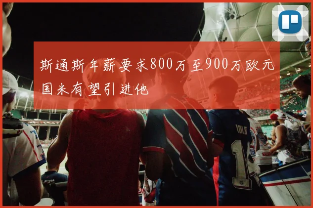 斯通斯年薪要求800万至900万欧元国米有望引进他
