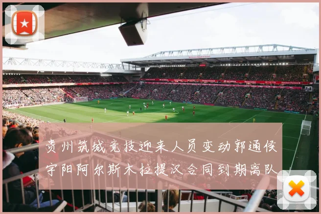 贵州筑城竞技迎来人员变动郭通侯宇阳阿尔斯木拉提汉合同到期离队