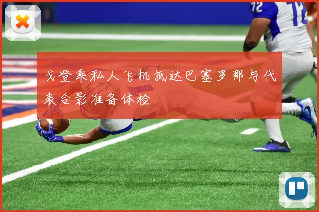 戈登乘私人飞机抵达巴塞罗那与代表合影准备体检