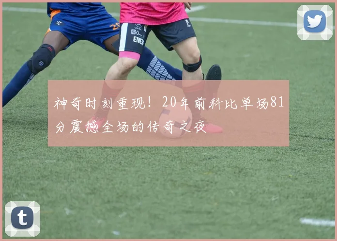 神奇时刻重现！20年前科比单场81分震撼全场的传奇之夜